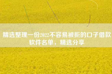 精选整理一份2022不容易被拒的口子借款软件名单，精选分享