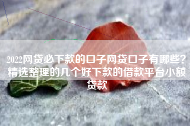 2022网贷必下款的口子网贷口子有哪些？精选整理的几个好下款的借款平台小额贷款