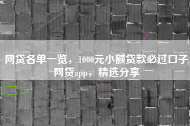 网贷名单一览，1000元小额贷款必过口子网贷app，精选分享