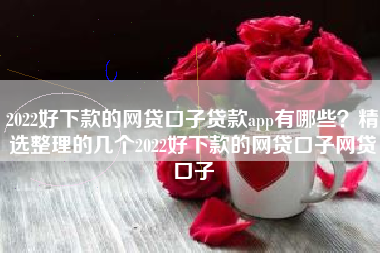 2022好下款的网贷口子贷款app有哪些？精选整理的几个2022好下款的网贷口子网贷口子