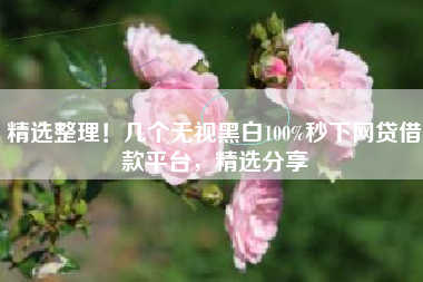 精选整理！几个无视黑白100%秒下网贷借款平台，精选分享