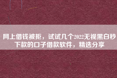 网上借钱被拒，试试几个2022无视黑白秒下款的口子借款软件，精选分享