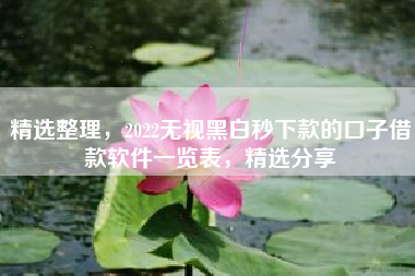 精选整理，2022无视黑白秒下款的口子借款软件一览表，精选分享