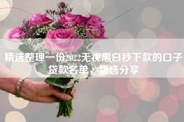 精选整理一份2022无视黑白秒下款的口子贷款名单，精选分享