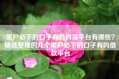 黑户必下的口子有吗网贷平台有哪些？精选整理的几个黑户必下的口子有吗借款平台