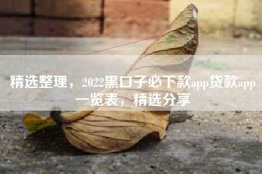 精选整理，2022黑口子必下款app贷款app一览表，精选分享