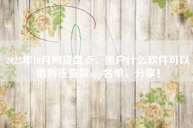 2022年10月网贷盘点：黑户什么软件可以借到钱贷款app名单，分享！