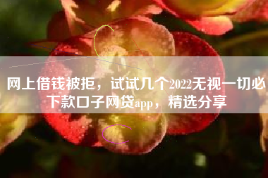 网上借钱被拒，试试几个2022无视一切必下款口子网贷app，精选分享