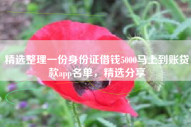 精选整理一份身份证借钱5000马上到账贷款app名单，精选分享