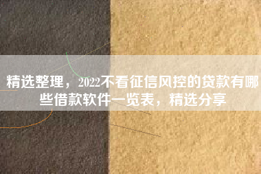 精选整理，2022不看征信风控的贷款有哪些借款软件一览表，精选分享