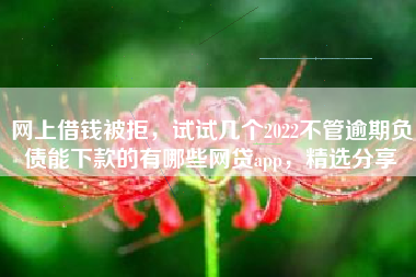 网上借钱被拒，试试几个2022不管逾期负债能下款的有哪些网贷app，精选分享