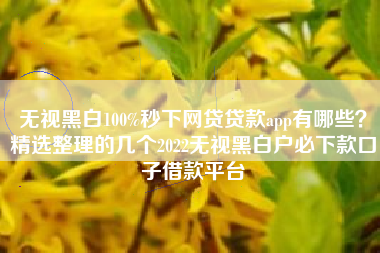无视黑白100%秒下网贷贷款app有哪些？精选整理的几个2022无视黑白户必下款口子借款平台