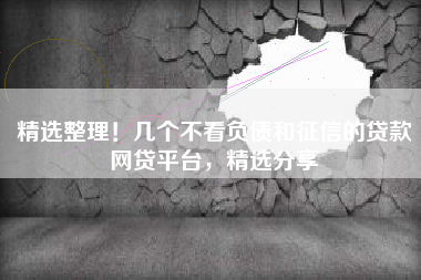 精选整理！几个不看负债和征信的贷款网贷平台，精选分享