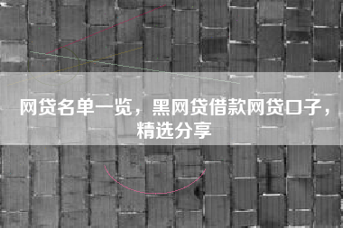 网贷名单一览，黑网贷借款网贷口子，精选分享