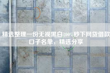 精选整理一份无视黑白100%秒下网贷借款口子名单，精选分享