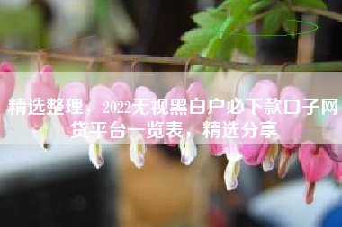 精选整理，2022无视黑白户必下款口子网贷平台一览表，精选分享