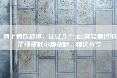 网上借钱被拒，试试几个2022容易通过的正规贷款小额贷款，精选分享