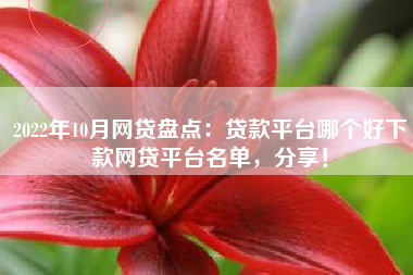 2022年10月网贷盘点：贷款平台哪个好下款网贷平台名单，分享！
