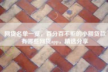 网贷名单一览，百分百不拒的小额贷款有哪些网贷app，精选分享