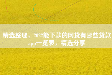 精选整理，2022能下款的网贷有哪些贷款app一览表，精选分享