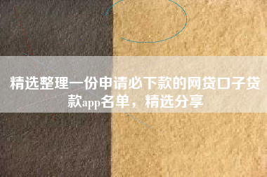 精选整理一份申请必下款的网贷口子贷款app名单，精选分享