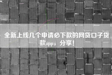 全新上线几个申请必下款的网贷口子贷款app，分享！