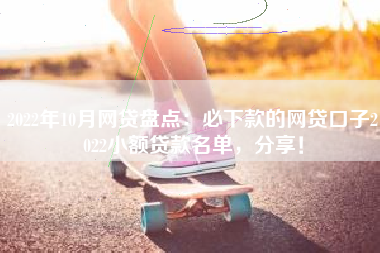 2022年10月网贷盘点：必下款的网贷口子2022小额贷款名单，分享！
