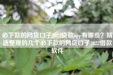 必下款的网贷口子2022贷款app有哪些？精选整理的几个必下款的网贷口子2022借款软件