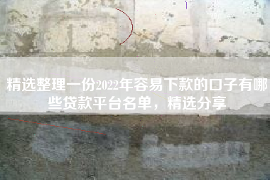 精选整理一份2022年容易下款的口子有哪些贷款平台名单，精选分享