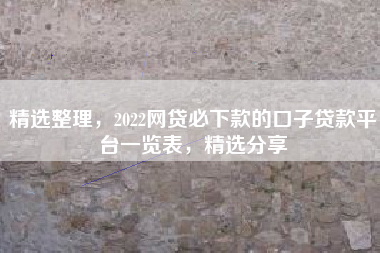 精选整理，2022网贷必下款的口子贷款平台一览表，精选分享