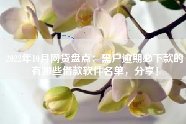 2022年10月网贷盘点：黑户逾期必下款的有哪些借款软件名单，分享！