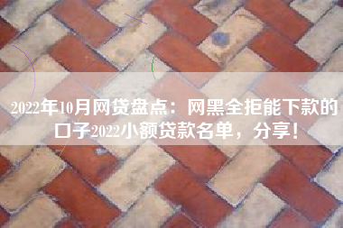 2022年10月网贷盘点：网黑全拒能下款的口子2022小额贷款名单，分享！