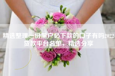 精选整理一份黑户必下款的口子有吗2022贷款平台名单，精选分享
