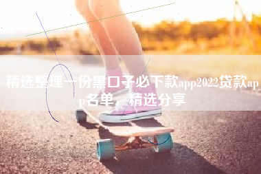 精选整理一份黑口子必下款app2022贷款app名单，精选分享