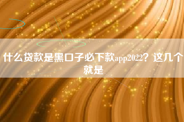 什么贷款是黑口子必下款app2022？这几个就是