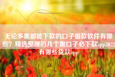 无论多黑都能下款的口子借款软件有哪些？精选整理的几个黑口子必下款app2022有哪些贷款app