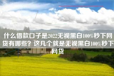 什么借款口子是2022无视黑白100%秒下网贷有哪些？这几个就是无视黑白100%秒下网贷