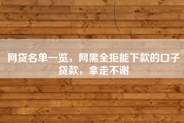 网贷名单一览，网黑全拒能下款的口子贷款，拿走不谢