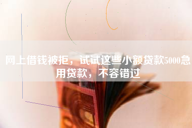 网上借钱被拒，试试这些小额贷款5000急用贷款，不容错过