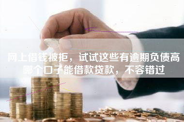 网上借钱被拒，试试这些有逾期负债高哪个口子能借款贷款，不容错过