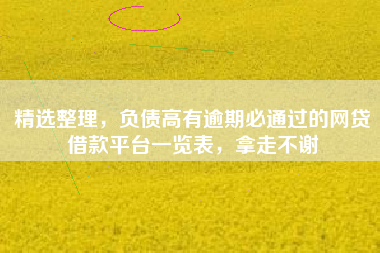 精选整理，负债高有逾期必通过的网贷借款平台一览表，拿走不谢