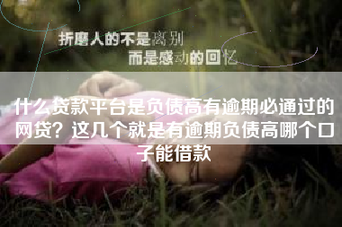 什么贷款平台是负债高有逾期必通过的网贷？这几个就是有逾期负债高哪个口子能借款