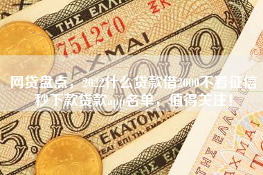网贷盘点，2022什么贷款借2000不看征信秒下款贷款app名单，值得关注！