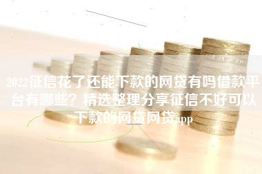 2022征信花了还能下款的网贷有吗借款平台有哪些？精选整理分享征信不好可以下款的网贷网贷app
