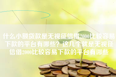 什么小额贷款是无视征信借2000比较容易下款的平台有哪些？这几个就是无视征信借2000比较容易下款的平台有哪些