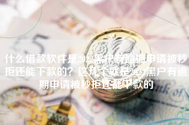 什么借款软件是2022黑户有逾期申请被秒拒还能下款的？这几个就是2022黑户有逾期申请被秒拒还能下款的
