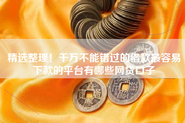 精选整理！千万不能错过的借款最容易下款的平台有哪些网贷口子