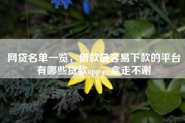 网贷名单一览，借款最容易下款的平台有哪些贷款app，拿走不谢