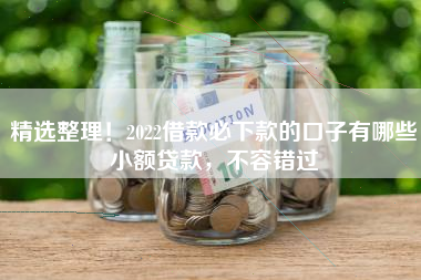 精选整理！2022借款必下款的口子有哪些小额贷款，不容错过