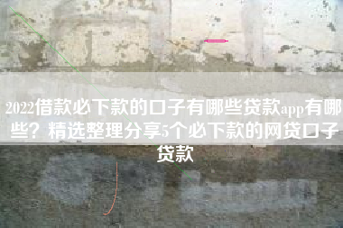 2022借款必下款的口子有哪些贷款app有哪些？精选整理分享5个必下款的网贷口子贷款